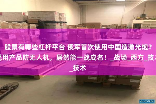 股票有哪些杠杆平台 俄军首次使用中国造激光炮？民用产品防无人机，居然能一战成名！_战场_西方_技术