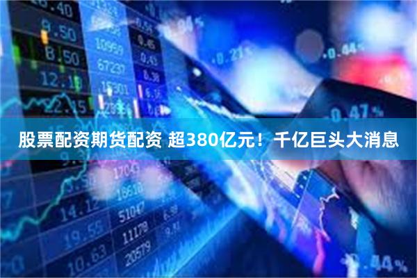 股票配资期货配资 超380亿元！千亿巨头大消息