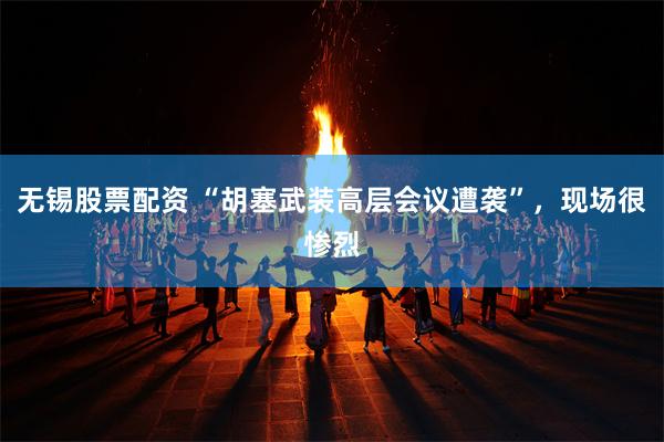 无锡股票配资 “胡塞武装高层会议遭袭”，现场很惨烈