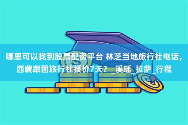 哪里可以找到股票配资平台 林芝当地旅行社电话，西藏跟团旅行社报价7天？_溪瑶_拉萨_行程