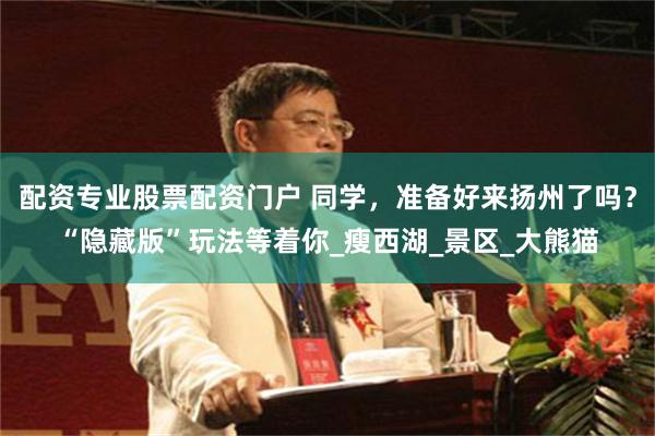 配资专业股票配资门户 同学，准备好来扬州了吗？“隐藏版”玩法等着你_瘦西湖_景区_大熊猫