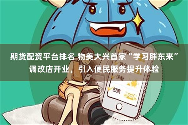 期货配资平台排名 物美大兴首家“学习胖东来”调改店开业，引入便民服务提升体验