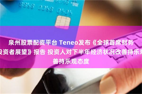 泉州股票配资平台 Teneo发布《全球首席财务官及投资者展望》报告 投资人对下半年经济状况改善持乐观态度