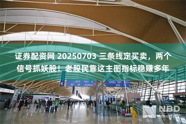 证券配资网 20250703 三条线定买卖，两个信号抓妖股！老股民靠这主图指标稳赚多年