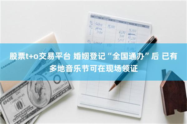 股票t+o交易平台 婚姻登记“全国通办”后 已有多地音乐节可在现场领证