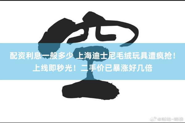 配资利息一般多少 上海迪士尼毛绒玩具遭疯抢！上线即秒光！二手价已暴涨好几倍