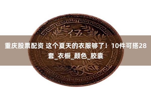 重庆股票配资 这个夏天的衣服够了！10件可搭28套_衣橱_颜色_胶囊