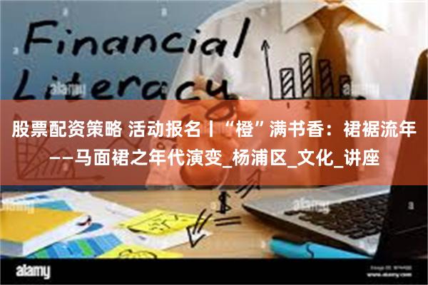 股票配资策略 活动报名丨“橙”满书香：裙裾流年——马面裙之年代演变_杨浦区_文化_讲座