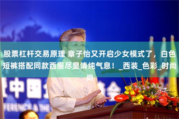 股票杠杆交易原理 章子怡又开启少女模式了，白色短裤搭配同款西服尽显清纯气息！_西装_色彩_时尚