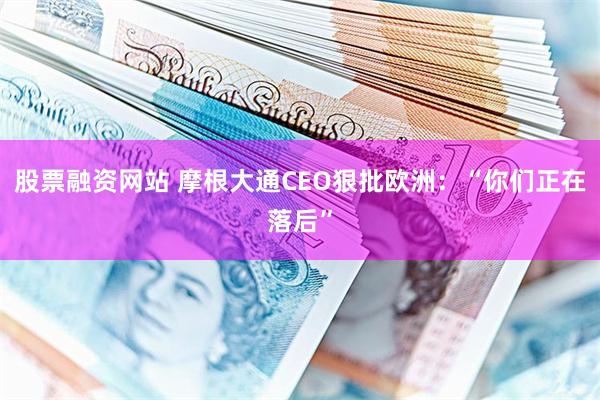 股票融资网站 摩根大通CEO狠批欧洲：“你们正在落后”