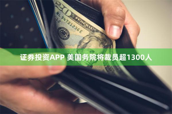 证券投资APP 美国务院将裁员超1300人
