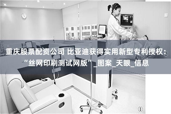 重庆股票配资公司 比亚迪获得实用新型专利授权：“丝网印刷测试网版”_图案_天眼_信息
