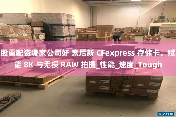 股票配资哪家公司好 索尼新 CFexpress 存储卡，赋能 8K 与无损 RAW 拍摄_性能_速度_Tough