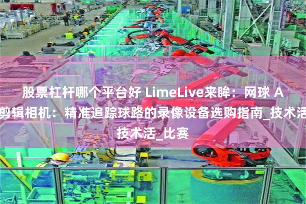 股票杠杆哪个平台好 LimeLive来眸：网球 AI 直播剪辑相机：精准追踪球路的录像设备选购指南_技术活_比赛