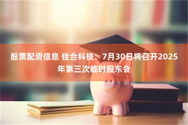 股票配资信息 佳合科技：7月30日将召开2025年第三次临时股东会