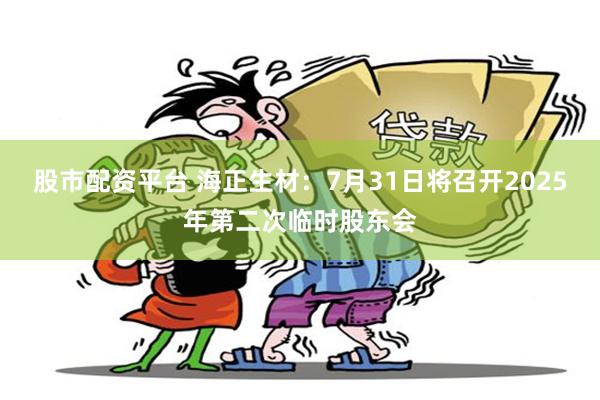 股市配资平台 海正生材：7月31日将召开2025年第二次临时股东会
