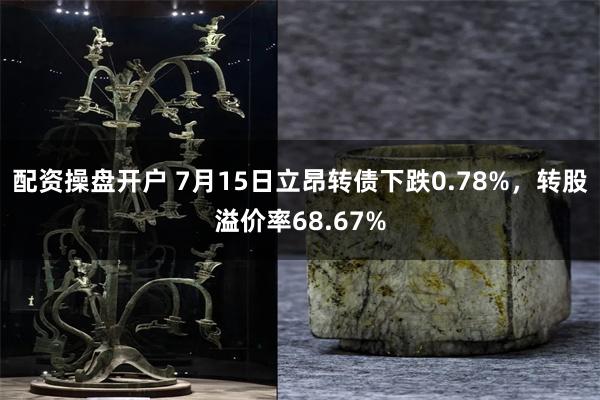 配资操盘开户 7月15日立昂转债下跌0.78%，转股溢价率68.67%