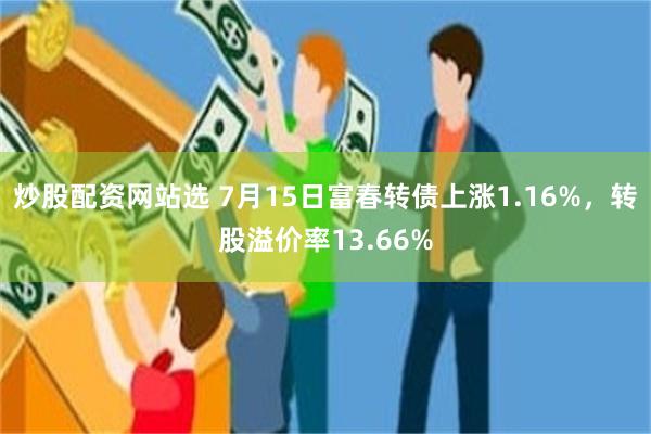炒股配资网站选 7月15日富春转债上涨1.16%，转股溢价率13.66%