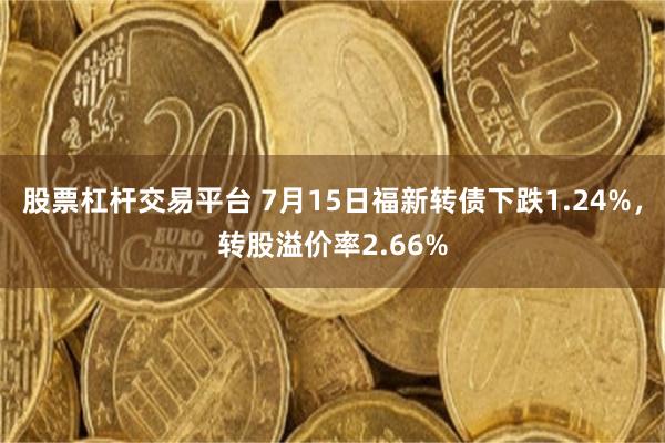 股票杠杆交易平台 7月15日福新转债下跌1.24%，转股溢价率2.66%