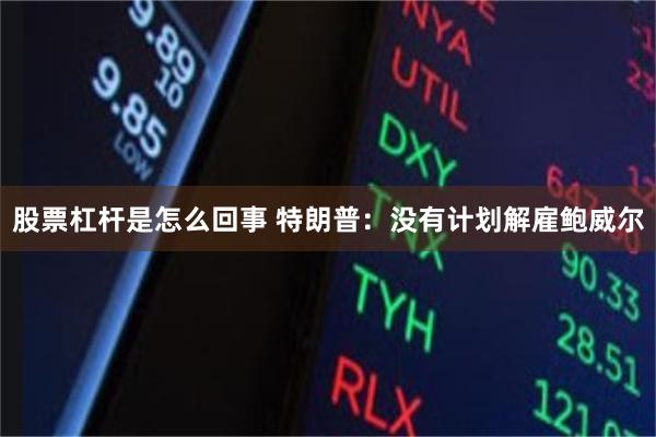 股票杠杆是怎么回事 特朗普：没有计划解雇鲍威尔