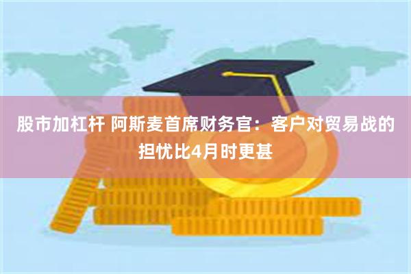股市加杠杆 阿斯麦首席财务官：客户对贸易战的担忧比4月时更甚