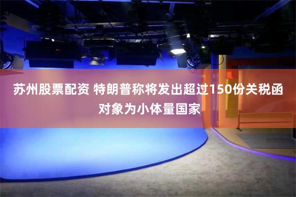 苏州股票配资 特朗普称将发出超过150份关税函 对象为小体量国家