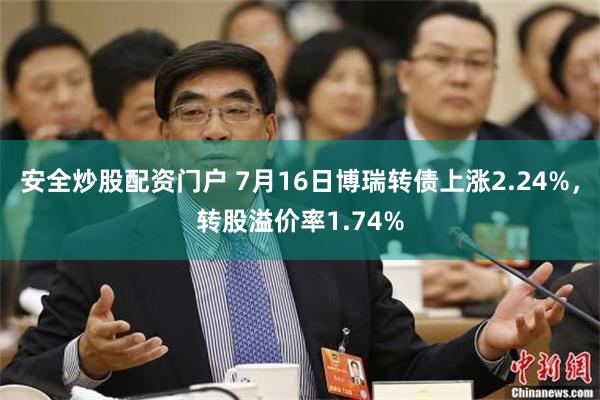 安全炒股配资门户 7月16日博瑞转债上涨2.24%，转股溢价率1.74%