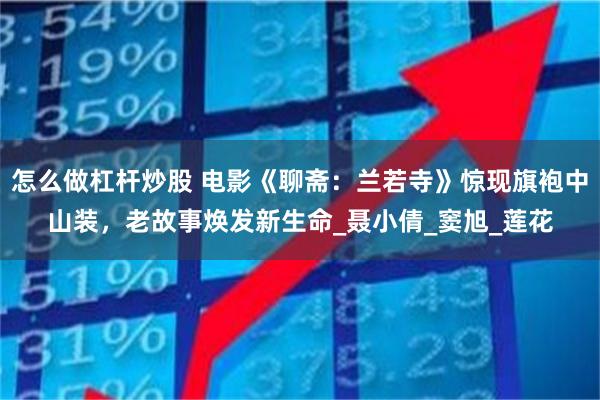 怎么做杠杆炒股 电影《聊斋：兰若寺》惊现旗袍中山装，老故事焕发新生命_聂小倩_窦旭_莲花