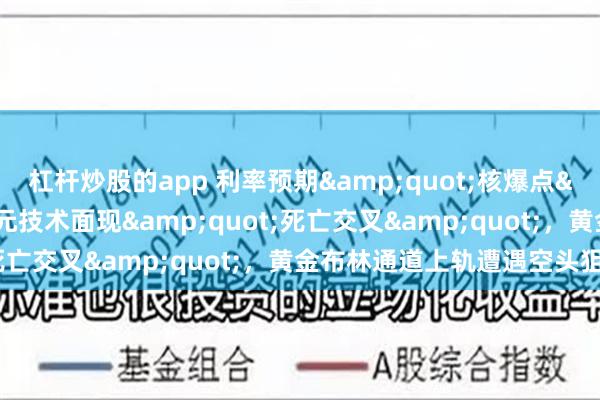杠杆炒股的app 利率预期&quot;核爆点&quot;临近：美元技术面现&quot;死亡交叉&quot;，黄金布林通道上轨遭遇空头狙击