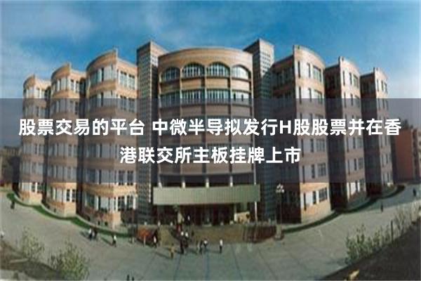 股票交易的平台 中微半导拟发行H股股票并在香港联交所主板挂牌上市