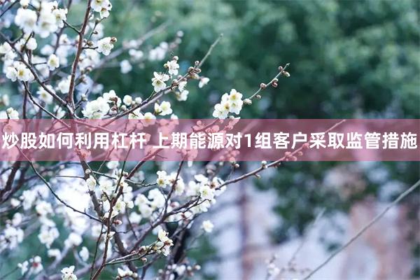炒股如何利用杠杆 上期能源对1组客户采取监管措施