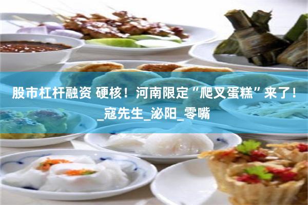 股市杠杆融资 硬核！河南限定“爬叉蛋糕”来了！_寇先生_泌阳_零嘴