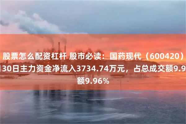 股票怎么配资杠杆 股市必读：国药现代（600420）7月30日主力资金净流入3734.74万元，占总成交额9.96%