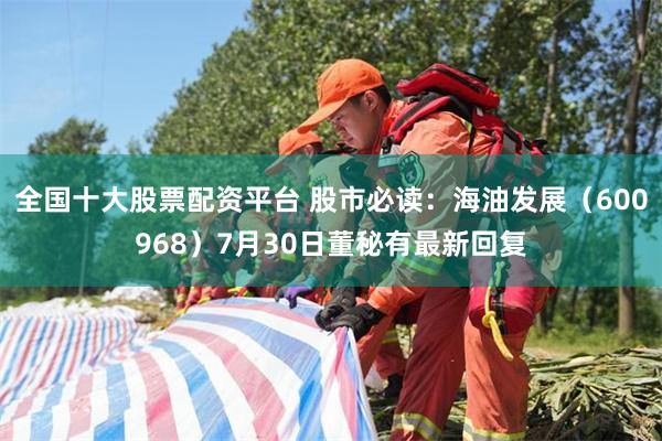 全国十大股票配资平台 股市必读：海油发展（600968）7月30日董秘有最新回复