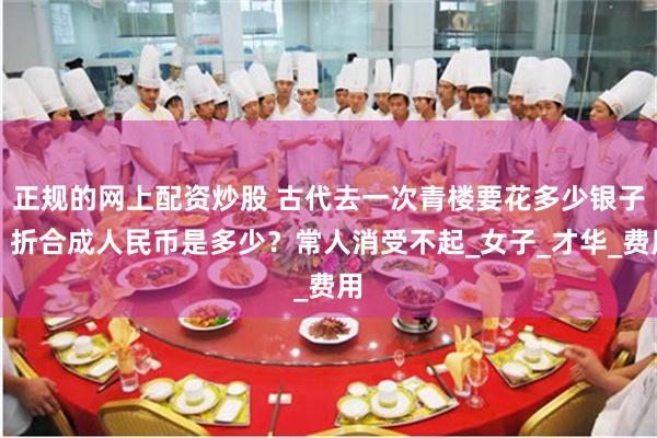 正规的网上配资炒股 古代去一次青楼要花多少银子？折合成人民币是多少？常人消受不起_女子_才华_费用