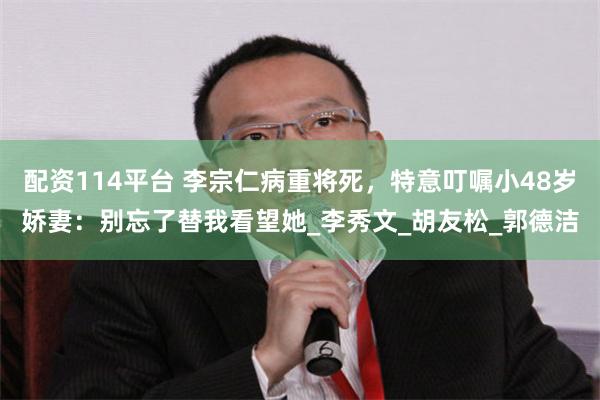配资114平台 李宗仁病重将死，特意叮嘱小48岁娇妻：别忘了替我看望她_李秀文_胡友松_郭德洁