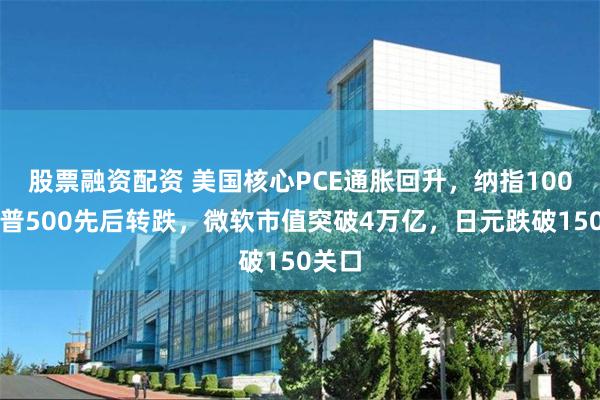 股票融资配资 美国核心PCE通胀回升，纳指100和标普500先后转跌，微软市值突破4万亿，日元跌破150关口