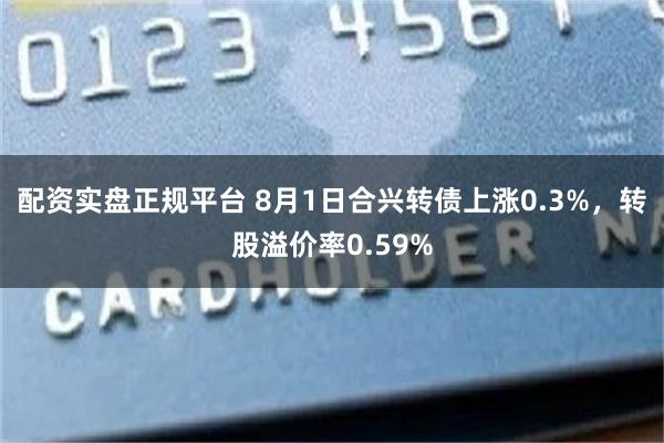 配资实盘正规平台 8月1日合兴转债上涨0.3%，转股溢价率0.59%