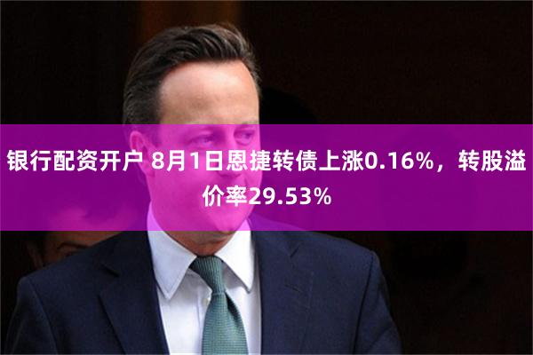 银行配资开户 8月1日恩捷转债上涨0.16%，转股溢价率29.53%