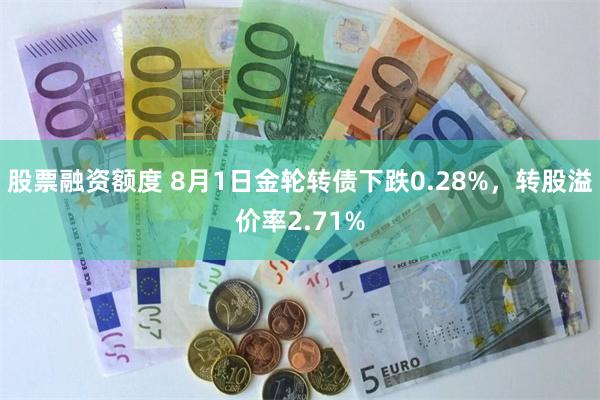 股票融资额度 8月1日金轮转债下跌0.28%，转股溢价率2.71%
