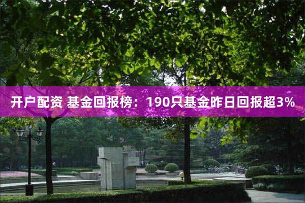 开户配资 基金回报榜：190只基金昨日回报超3%
