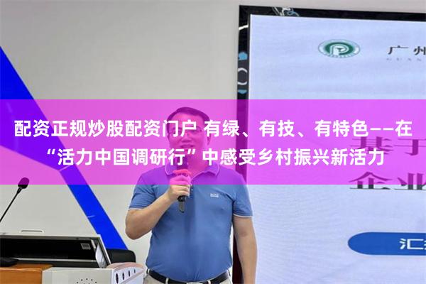 配资正规炒股配资门户 有绿、有技、有特色——在“活力中国调研行”中感受乡村振兴新活力