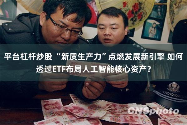 平台杠杆炒股 “新质生产力”点燃发展新引擎 如何透过ETF布局人工智能核心资产？