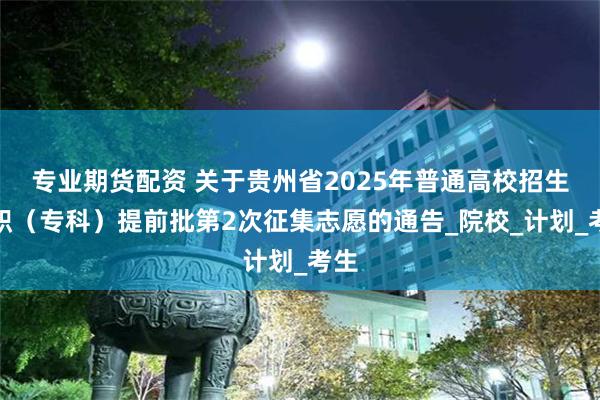 专业期货配资 关于贵州省2025年普通高校招生高职（专科）提前批第2次征集志愿的通告_院校_计划_考生