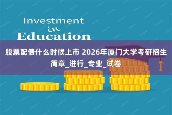 股票配债什么时候上市 2026年厦门大学考研招生简章_进行_专业_试卷