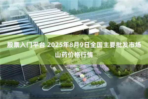 股票入门平台 2025年8月9日全国主要批发市场山药价格行情