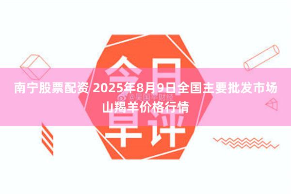 南宁股票配资 2025年8月9日全国主要批发市场山羯羊价格行情
