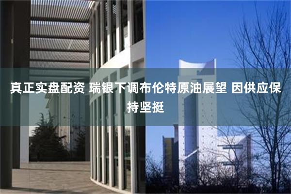 真正实盘配资 瑞银下调布伦特原油展望 因供应保持坚挺