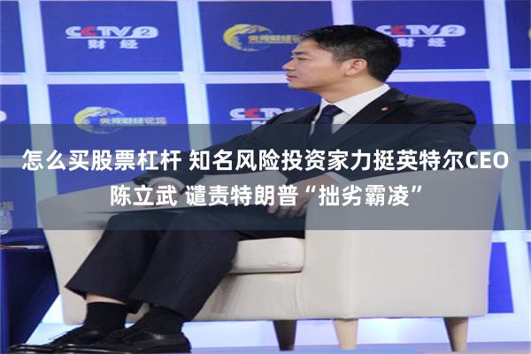 怎么买股票杠杆 知名风险投资家力挺英特尔CEO陈立武 谴责特朗普“拙劣霸凌”