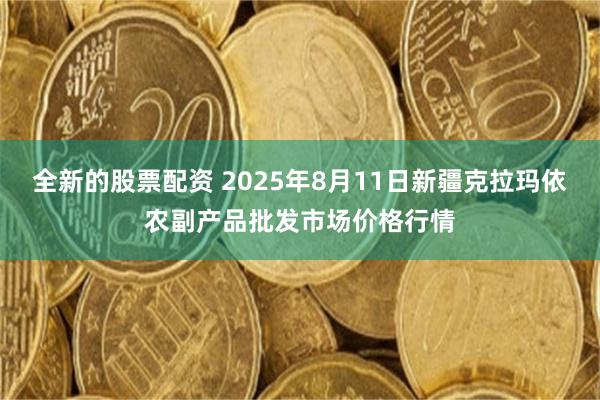 全新的股票配资 2025年8月11日新疆克拉玛依农副产品批发市场价格行情